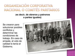 (es decir, de obreros y patronos
a partes iguales)
Se crearon para
solucionar posibles
conflictos y
determinar las
condiciones de
trabajo. En caso de
empate, el voto de
calidad lo tenía el
Gobierno.
 