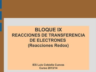 BLOQUE IX
REACCIONES DE TRANSFERENCIA
DE ELECTRONES
(Reacciones Redox)
IES Luis Cobiella Cuevas
Curso 2013/14
 