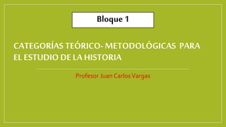 CATEGORÍAS TEÓRICO-METODOLÓGICAS PARA
EL ESTUDIO DE LA HISTORIA
Profesor Juan CarlosVargas
Bloque 1
 