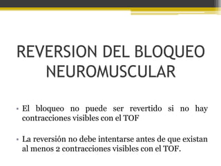 REVERSION DEL BLOQUEO 
NEUROMUSCULAR 
• El bloqueo no puede ser revertido si no hay 
contracciones visibles con el TOF 
• La reversión no debe intentarse antes de que existan 
al menos 2 contracciones visibles con el TOF. 
 