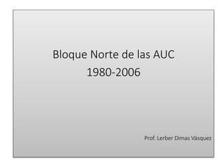 Bloque Norte de las AUC
1980-2006
Prof. Lerber Dimas Vásquez
 