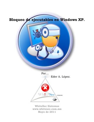 Bloqueo de ejecutables en Windows XP.




                Por…
                       Eder A. López.




            WhiteSec Sistemas
           www.whitesec.com.mx
              Mayo de 2011
 