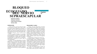 1BLOQUEO ECOGUIADO DEL NERVIO SUPRAESCAPULAR
BLOQUEO
ECOGUIADO Capítulo
31DEL NERVIO
SUPRAESCAPULAR
Esperanza Ortigosa
Solórzano Servando
López Álvarez Fernando
Somoza Sáez
INTRODUCCIÓN
El dolor de hombro es uno de los motivos de consul-
ta más frecuente en la práctica clínica. Afecta a pacien-
tes de todas las edades estimándose una prevalencia en
los adultos1-3 entre un 15-30%. El 50% de los casos se
resuelve a los 6 meses de la consulta inicial, pero la otra
mitad permanece con la afección durante muchos años4,
lo que genera incapacidad y reduce la calidad de vida de
los pacientes.
El dolor y la pérdida funcional son las principales
causas de incapacidad en las personas con esta patolo-
gía, particularmente en ancianos5. Los fármacos analgé-
sicos-antiinflamatorios y opioides débiles, las infiltracio-
nes intraarticulares y la cirugía tienen sus limitaciones,
particularmente en pacientes de la tercera edad con
otras comorbilidades2,6,7.
El bloqueo del nervio supraescapular es una buena
alternativa para el tratamiento del hombro doloroso
cuando han fracasado otros tratamientos. Fue descrito
en 1941 y tradicionalmente se ha realizado mediante
referencias de superficie8, asumiendo los riesgos de la
técnica a ciegas, algunas tan graves como el neumotórax
por punción accidental. Desde la introducción de la ul-
trasonografía como herramienta de trabajo es posible su
realización bajo visión directa con mayor seguridad para
el paciente.
INDICACIONES Y CLÍNICA
El bloqueo del nervio supraescapular está indicado
para el tratamiento del dolor agudo y crónico. En el do-
lor agudo se utiliza en el manejo del dolor postoperato-
rio de la cirugía de hombro cuando esté contraindicado
el bloqueo interescalénico. En el dolor crónico se indica
de segunda opción cuando las infiltraciones locales han
fracasado. Tanto el bloqueo diagnóstico, como la radio-
frecuencia se pueden realizar en aquellos casos en los
que sospechemos neuropatía de este nervio, dolor on-
cológico, artritis de la articulación, capsulitis adhesiva
(hombro congelado) y lesiones crónicas del manguito de
los rotadores9.
La sintomatología se caracteriza por la triada de do-
lor, contractura muscular y limitación de la movilidad.
En los casos agudos el dolor es fulminante, de alta in-
tensidad, con limitación de todos los movimientos, sobre
todo de abducción y rotación (el primero que se pierde
y el último que se recupera). Suele ser más intenso en el
vértice, aunque en casos graves puede irradiarse hacia
el cuello, cara anterior y posterior del hombro e incluso a
lo largo de todo el miembro superior, hasta los dedos
índice y pulgar fundamentalmente.
En el área de la anestesia regional el bloqueo del
plexo braquial a nivel interescalénico asegura el blo-
queo de todas las ramas que inervan el hombro, por lo
 