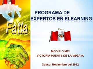 *    PROGRAMA DE
    EXPERTOS EN ELEARNING




               MODULO MPI
      VICTORIA PUENTE DE LA VEGA A.


         Cusco, Noviembre del 2012
 