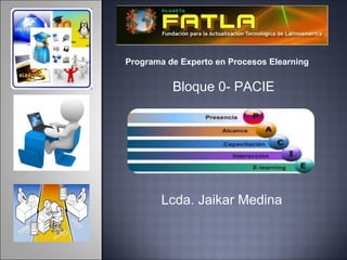 Programa de Experto en Procesos Elearning


          Bloque 0- PACIE




        Lcda. Jaikar Medina
 