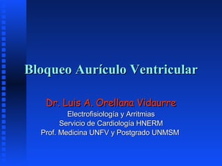Bloqueo Aurículo Ventricular Dr. Luis A. Orellana Vidaurre Electrofisiología y Arritmias Servicio de Cardiología HNERM Prof. Medicina UNFV y Postgrado UNMSM  