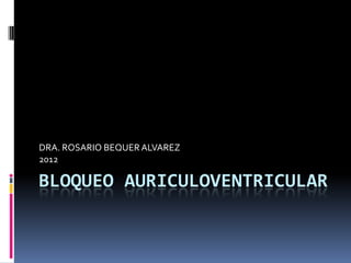 DRA. ROSARIO BEQUER ALVAREZ
2012

BLOQUEO AURICULOVENTRICULAR
 