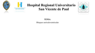 Hospital Regional Universitario
San Vicente de Paul
TEMA:
Bloqueo auriculoventricular
 