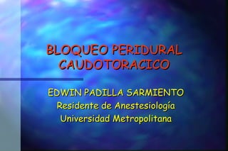 BLOQUEO PERIDURAL CAUDOTORACICO EDWIN PADILLA SARMIENTO Residente de Anestesiología Universidad Metropolitana 