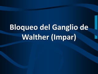 Bloqueo del Ganglio de
Walther (Impar)
 
