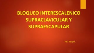 BLOQUEO INTERESCALENICO
SUPRACLAVICULAR Y
SUPRAESCAPULAR
MR1 RIVERA
 