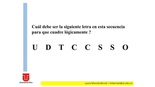 Cuál debe ser la siguiente letra en esta secuencia
para que cuadre lógicamente ?
U D T C C S S O
Laura Marcela Bernal – lmbernals@ut.edu.co
 