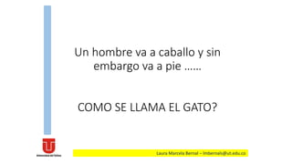 Un hombre va a caballo y sin
embargo va a pie ……
COMO SE LLAMA EL GATO?
Laura Marcela Bernal – lmbernals@ut.edu.co
 