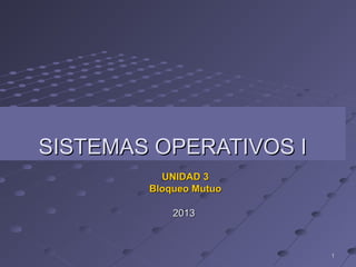 SISTEMAS OPERATIVOS I
UNIDAD 3
Bloqueo Mutuo
2013

1

 