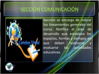 Sección se encarga de indicar los lineamientos generales del curso. Notifica el plan de desarrollo que establece los espacios, formas y tiempos en que deben realizarse y evaluarse las actividades educativas. 