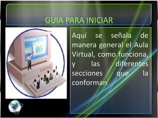 Aquí se señala de manera general el Aula Virtual, como funciona, y las diferentes secciones que la conforman . 