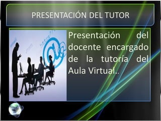Presentación  del docente encargado de la tutoría del Aula Virtual. . 