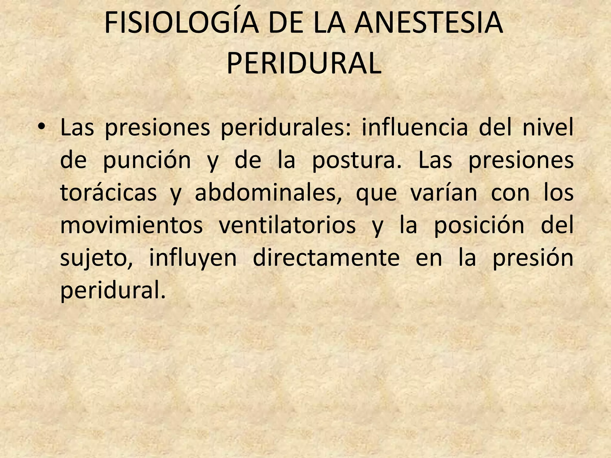 FISIOLOGÍA DE LA ANESTESIA
              PERIDURAL
• Las presiones peridurales: influencia del nivel
  de punción y de la postura. Las presiones
  torácicas y abdominales, que varían con los
  movimientos ventilatorios y la posición del
  sujeto, influyen directamente en la presión
  peridural.
 