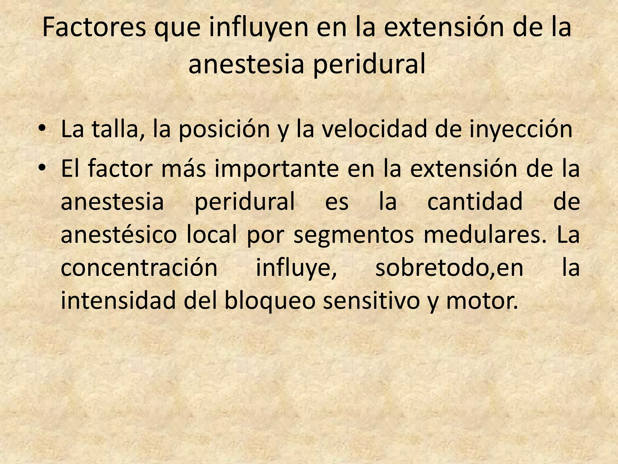 Factores que influyen en la extensión de la
           anestesia peridural

• La talla, la posición y la velocidad de inyección
• El factor más importante en la extensión de la
  anestesia peridural es la cantidad de
  anestésico local por segmentos medulares. La
  concentración influye, sobretodo,en la
  intensidad del bloqueo sensitivo y motor.
 