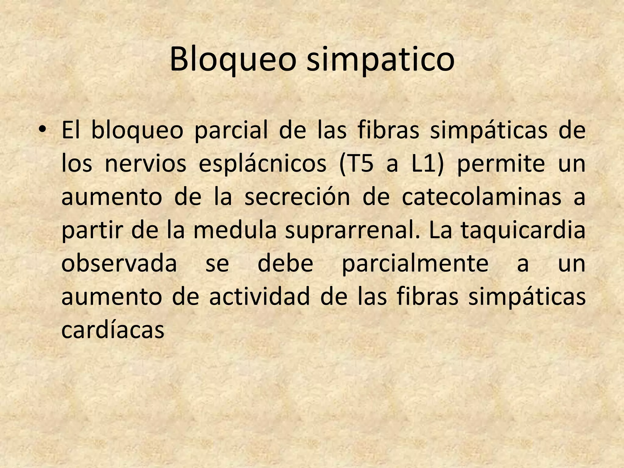 Bloqueo simpatico
• El bloqueo parcial de las fibras simpáticas de
  los nervios esplácnicos (T5 a L1) permite un
  aumento de la secreción de catecolaminas a
  partir de la medula suprarrenal. La taquicardia
  observada se debe parcialmente a un
  aumento de actividad de las fibras simpáticas
  cardíacas
 