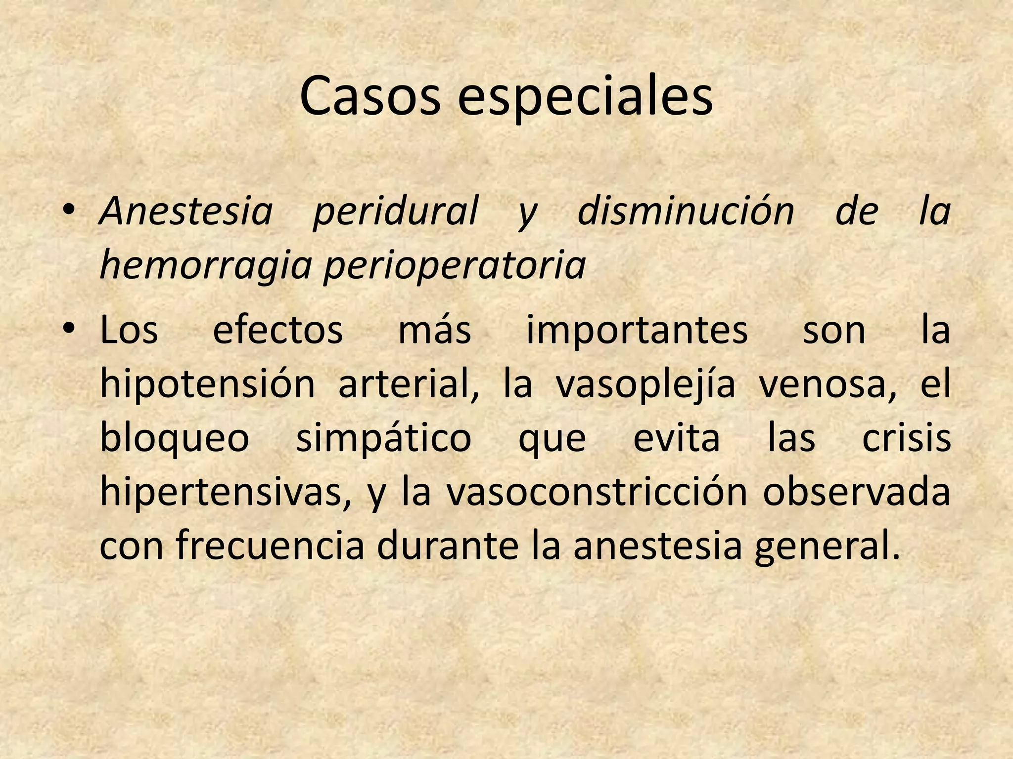 Casos especiales
• Anestesia peridural y disminución de la
  hemorragia perioperatoria
• Los efectos más importantes son la
  hipotensión arterial, la vasoplejía venosa, el
  bloqueo simpático que evita las crisis
  hipertensivas, y la vasoconstricción observada
  con frecuencia durante la anestesia general.
 