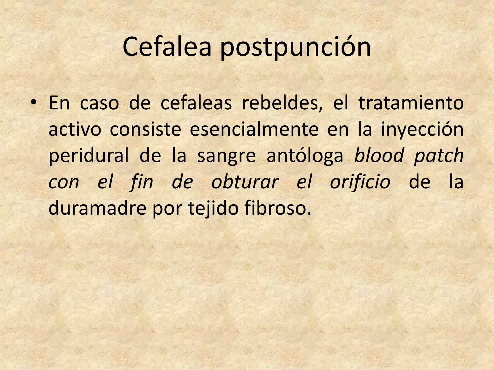 Cefalea postpunción
• En caso de cefaleas rebeldes, el tratamiento
  activo consiste esencialmente en la inyección
  peridural de la sangre antóloga blood patch
  con el fin de obturar el orificio de la
  duramadre por tejido fibroso.
 