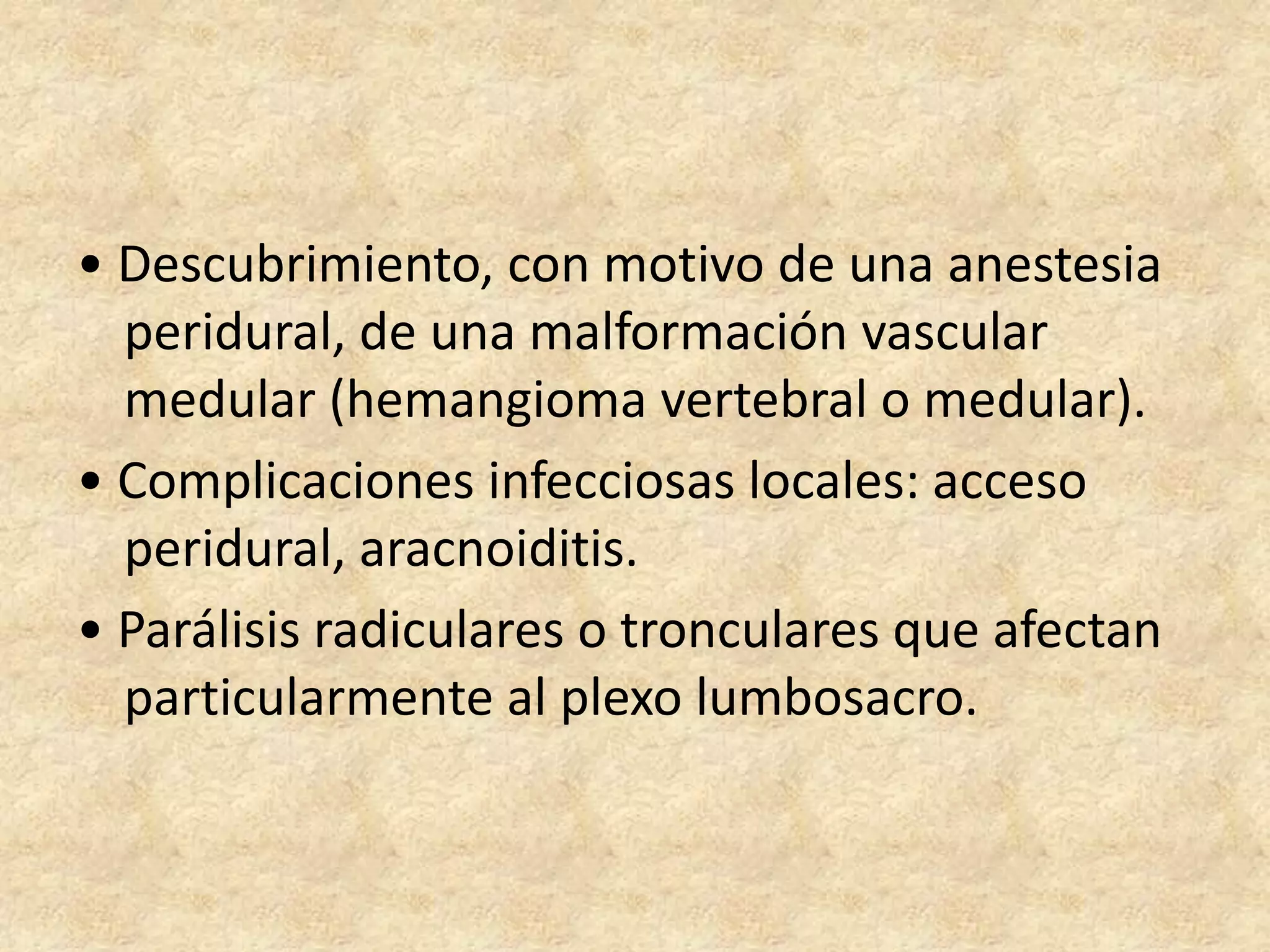 • Descubrimiento, con motivo de una anestesia
  peridural, de una malformación vascular
  medular (hemangioma vertebral o medular).
• Complicaciones infecciosas locales: acceso
  peridural, aracnoiditis.
• Parálisis radiculares o tronculares que afectan
  particularmente al plexo lumbosacro.
 