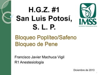 Bloqueo Poplíteo/Safeno 
Bloqueo de Pene 
Francisco Javier Machuca Vigil 
R1 Anestesiología 
Diciembre de 2013 
H.G.Z. #1 
San Luis Potosí, 
S. L. P. 
1 
 