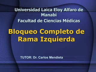 Universidad Laica Eloy Alfaro de Manabí Facultad de Ciencias Médicas BloqueoCompleto de Rama Izquierda TUTOR: Dr. Carlos Mendieta 