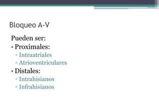 Bloqueo A-V
Pueden ser:
• Proximales:
▫ Intraatriales
▫ Atrioventriculares
• Distales:
▫ Intrahisianos
▫ Infrahisianos
 