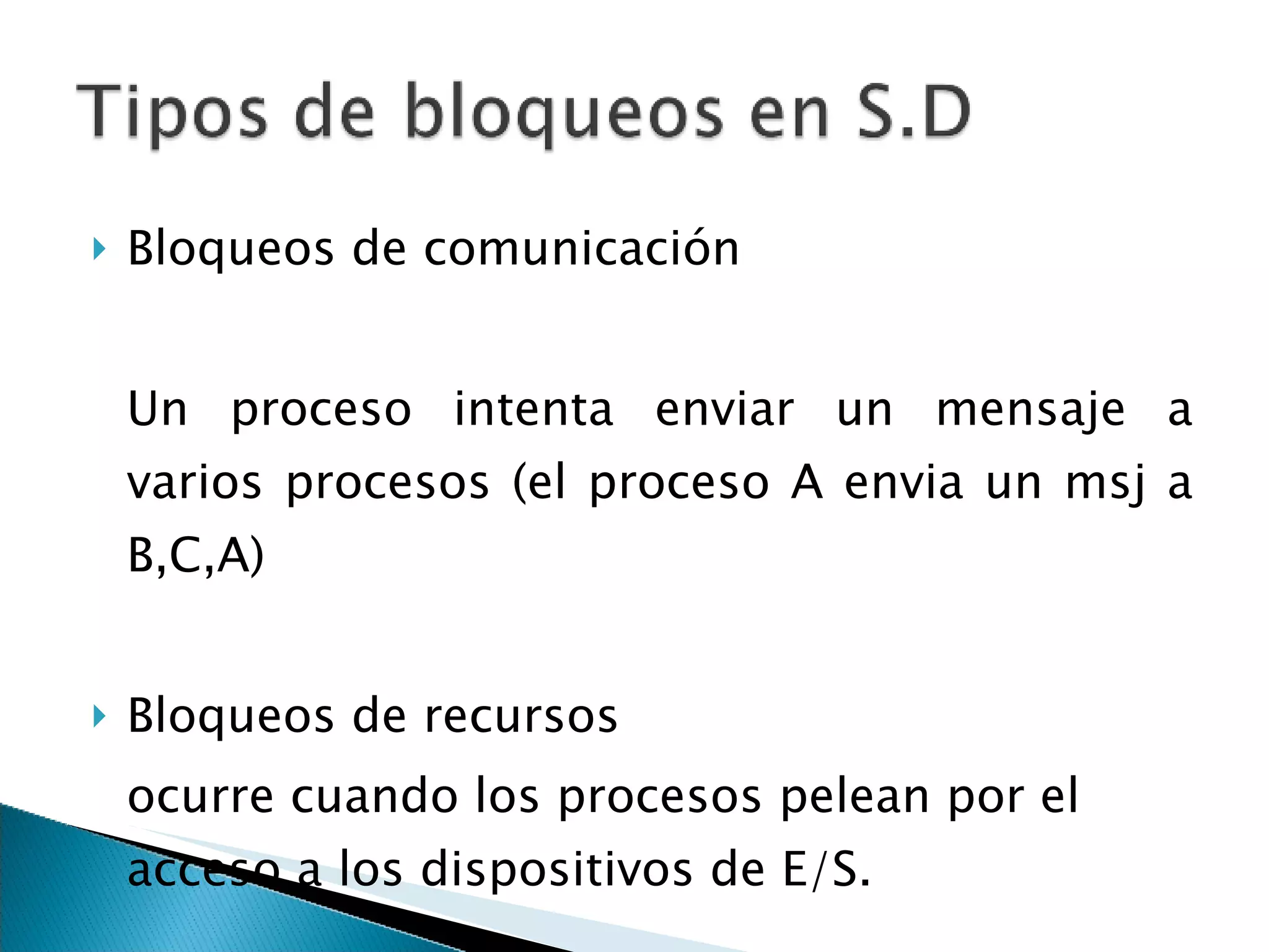 Bloqueos de comunicación  Un proceso intenta enviar un mensaje a varios procesos (el proceso A envia un msj a B,C,A) Bloqueos de recursos ocurre cuando los procesos pelean por el acceso a los dispositivos de E/S. 