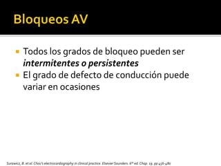  Todos los grados de bloqueo pueden ser
intermitentes o persistentes
 El grado de defecto de conducción puede
variar en ocasiones
Surawicz, B. et al.Chou’s electrocardiography in clinical practice. Elsevier Saunders. 6th ed. Chap. 19. pp 456-480
 
