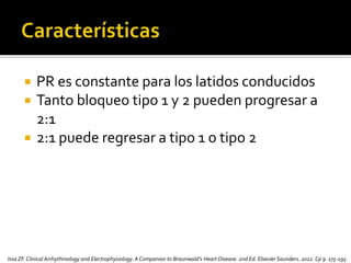  PR es constante para los latidos conducidos
 Tanto bloqueo tipo 1 y 2 pueden progresar a
2:1
 2:1 puede regresar a tipo 1 o tipo 2
Issa ZF.Clinical Arrhythmology and Electrophysiology. A Companion to Braunwald’s Heart Disease. 2nd Ed. Elsevier Saunders. 2012. Cp 9. 175-195
 