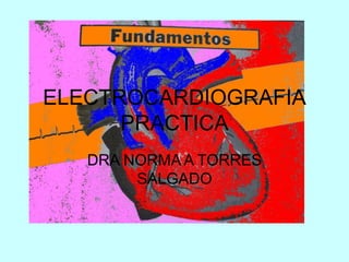 ELECTROCARDIOGRAFIA
PRACTICA
DRA NORMA A TORRES
SALGADO
 