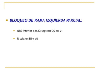  BLOQUEO DE RAMA IZQUIERDA PARCIAL:
 QRS inferior a 0.12 seg con QS en V1
 R sola en DI y V6
 