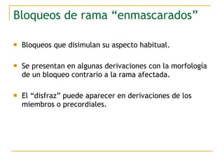 Bloqueos de rama “enmascarados”
 Bloqueos que disimulan su aspecto habitual.
 Se presentan en algunas derivaciones con la morfología
de un bloqueo contrario a la rama afectada.
 El “disfraz” puede aparecer en derivaciones de los
miembros o precordiales.
 