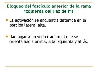 Bloqueo del fascículo anterior de la rama
izquierda del Haz de his
 La activación se encuentra detenida en la
porción lateral alta.
 Dan lugar a un vector anormal que se
orienta hacia arriba, a la izquierda y atrás.
 