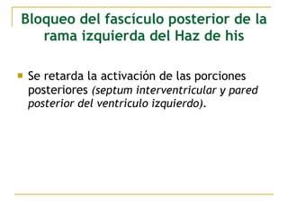 Bloqueo del fascículo posterior de la
rama izquierda del Haz de his
 Se retarda la activación de las porciones
posteriores (septum interventricular y pared
posterior del ventrículo izquierdo).
 