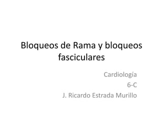 Bloqueos de Rama y bloqueos fasciculares Cardiología 6-C  J. Ricardo Estrada Murillo 