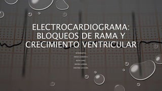 ELECTROCARDIOGRAMA:
BLOQUEOS DE RAMA Y
CRECIMIENTO VENTRICULAR
INTEGRANTES:
DIEGO GUAMÁN A.
RUTH LOPEZ.
MAYRA LLERENA.
CRISTINA GAVILIMA.
 
