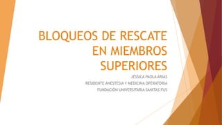 BLOQUEOS DE RESCATE
EN MIEMBROS
SUPERIORES
JÉSSICA PAOLA ARIAS
RESIDENTE ANESTESIA Y MEDICINA OPERATORIA
FUNDACIÓN UNIVERSITARIA SANITAS FUS
 