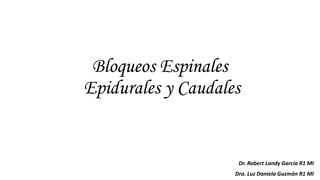 Bloqueos Espinales
Epidurales y Caudales
Dr. Robert Landy García R1 MI
Dra. Luz Daniela Guzmán R1 MI
 
