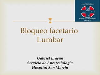 
Bloqueo facetario
Lumbar
Gabriel Erasun
Servicio de Anestesiologia
Hospital San Martin
 