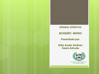 SISTEMAS OPERTIVOS
BLOQUEO MUTUO
Presentado por:
Erika Ayala Jiménez
Karen Arévalo
 
