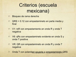 Criterios (escuela
mexicana)
Bloqueo de rama derecha
QRS > 0.12 con empastamineto en parte media y
final
V1: rsR con empastamiento en onda R y onda T
negativa
V6: qRs con empastamineto evidente en onda S y
onda T positiva
VR: QR con empastamineto en onda R y onda T
negativa
Onda T con polaridad opuesta a empastamineto QRSElectrocardiografía clínica C. Castellanos 2 edición 2004 pp:69-74
 