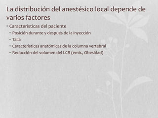 La distribución del anestésico local depende de
varios factores
• Características del paciente
• Posición durante y después de la inyección
• Talla
• Características anatómicas de la columna vertebral
• Reducción del volumen del LCR (emb., Obesidad)
 