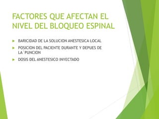 FACTORES QUE AFECTAN EL 
NIVEL DEL BLOQUEO ESPINAL 
 BARICIDAD DE LA SOLUCION ANESTESICA LOCAL 
 POSICION DEL PACIENTE DURANTE Y DEPUES DE 
LA´PUNCION 
 DOSIS DEL ANESTESICO INYECTADO 
 