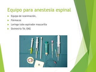 Equipo para anestesia espinal 
 Equipo de reanimación, 
 Fármacos 
 Laringo tubo aspirador mascarilla 
 Oximetría TA; EKG 
 
