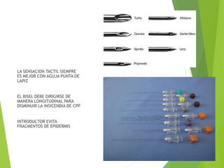 LA SENSACION TACTIL SIEMPRE 
ES MEJOR CON AGUJA PUNTA DE 
LAPIZ 
EL BISEL DEBE DIRIGIRSE DE 
MANERA LONGITUDINAL PARA 
DISMINUIR LA INSICENDIA DE CPP 
INTRODUCTOR EVITA 
FRACMENTOS DE EPIDERMIS 
 
