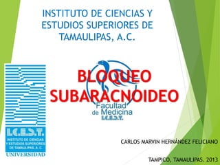 INSTITUTO DE CIENCIAS Y 
ESTUDIOS SUPERIORES DE 
TAMAULIPAS, A.C. 
BLOQUEO 
SUBARACNOIDEO 
CARLOS MARVIN HERNÁNDEZ FELICIANO 
TAMPICO, TAMAULIPAS. 2013 
 
